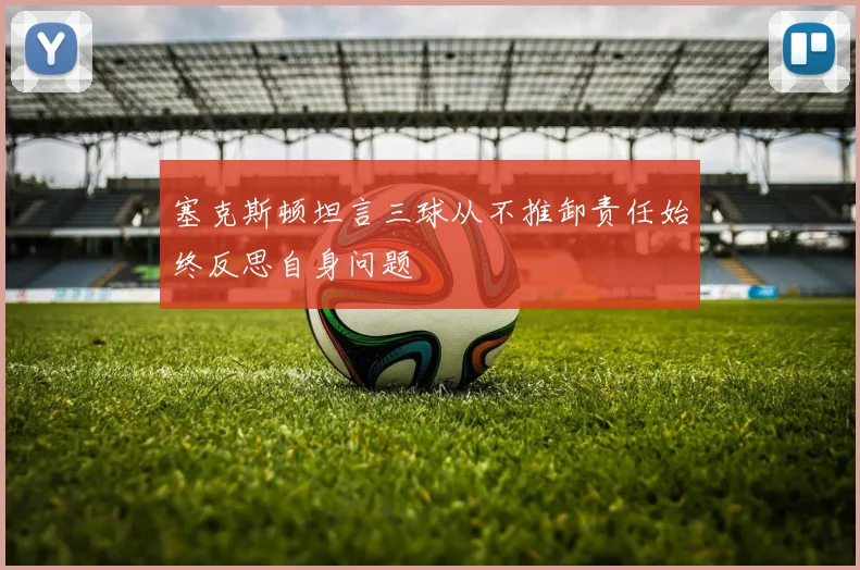塞克斯顿坦言三球从不推卸责任始终反思自身问题