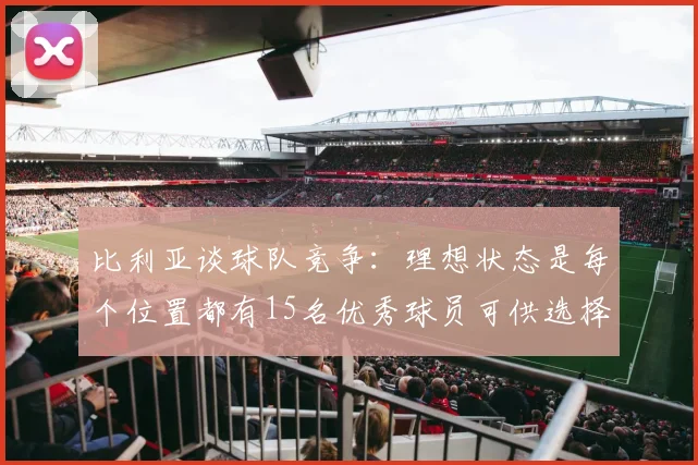 比利亚谈球队竞争：理想状态是每个位置都有15名优秀球员可供选择