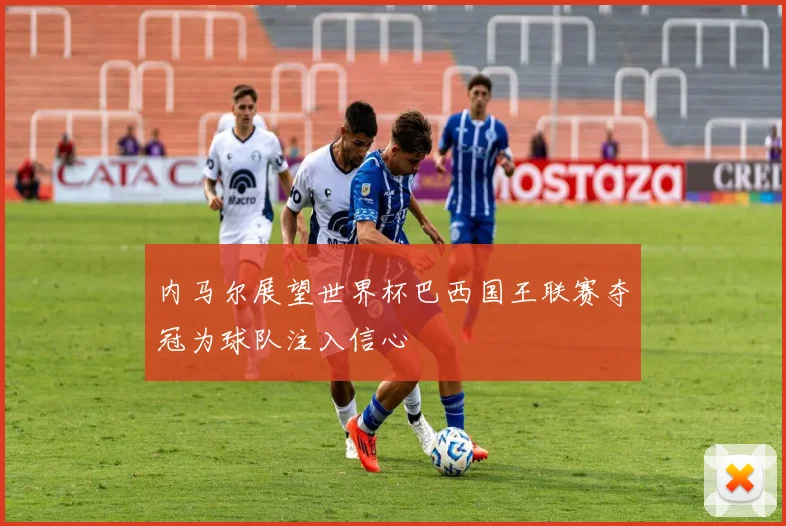 内马尔展望世界杯巴西国王联赛夺冠为球队注入信心