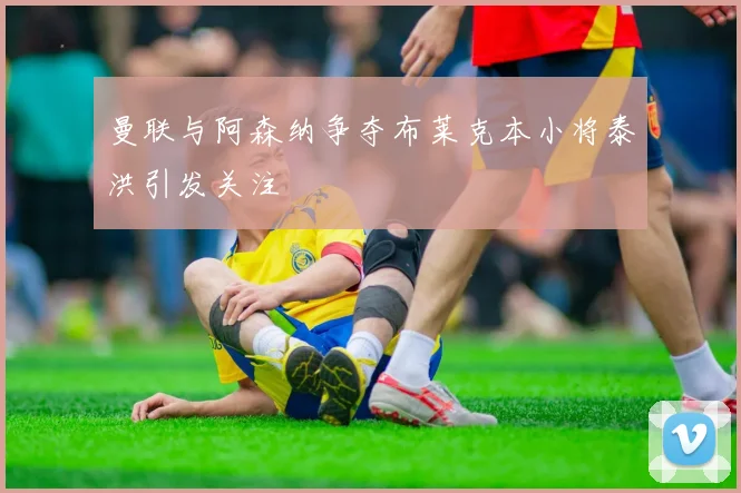 曼联与阿森纳争夺布莱克本小将泰洪引发关注