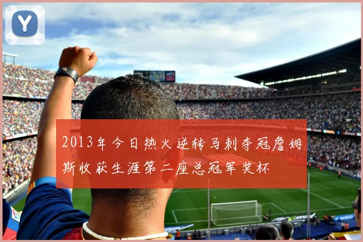 2013年今日热火逆转马刺夺冠詹姆斯收获生涯第二座总冠军奖杯