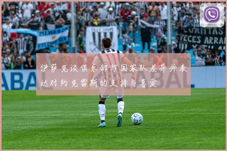 伊萨克谈俱乐部与国家队差异并表达对约克雷斯的支持与喜爱