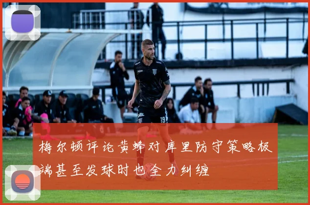 梅尔顿评论黄蜂对库里防守策略极端甚至发球时也全力纠缠