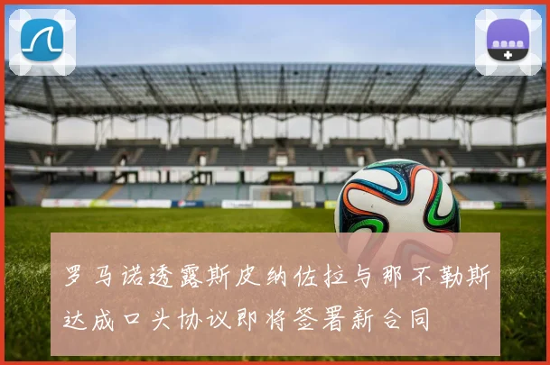 罗马诺透露斯皮纳佐拉与那不勒斯达成口头协议即将签署新合同