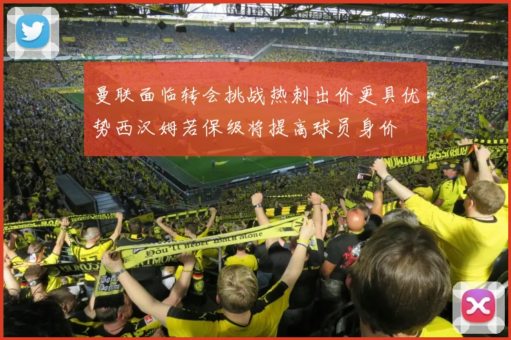 曼联面临转会挑战热刺出价更具优势西汉姆若保级将提高球员身价