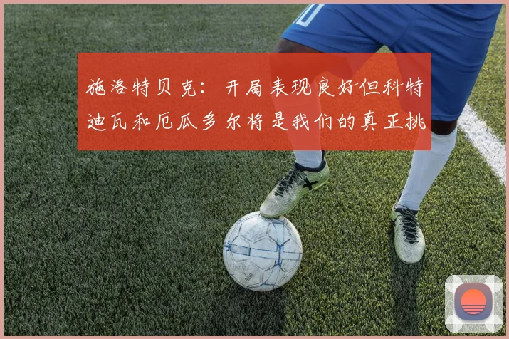 施洛特贝克：开局表现良好但科特迪瓦和厄瓜多尔将是我们的真正挑战