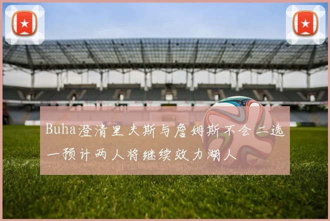 Buha澄清里夫斯与詹姆斯不会二选一预计两人将继续效力湖人