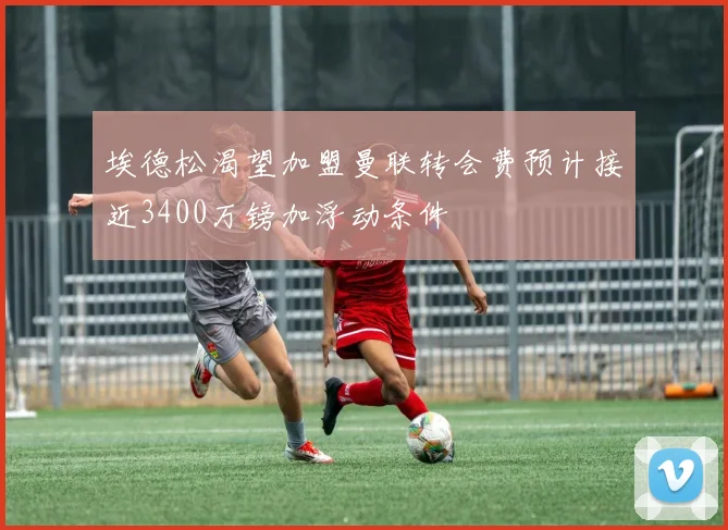 埃德松渴望加盟曼联转会费预计接近3400万镑加浮动条件