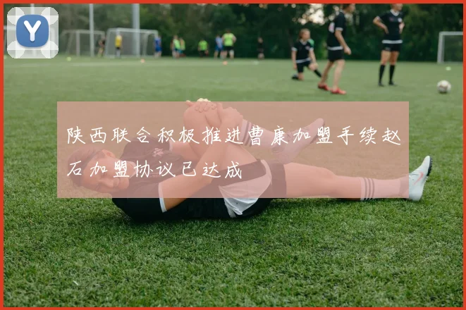 陕西联合积极推进曹康加盟手续赵石加盟协议已达成