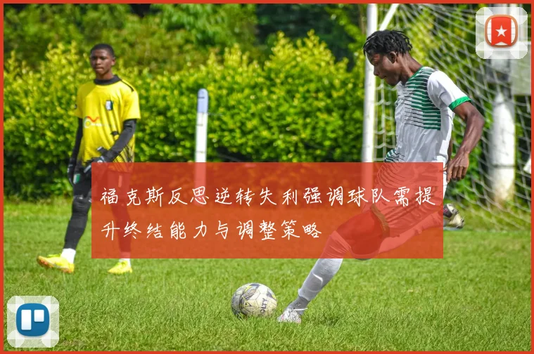 福克斯反思逆转失利强调球队需提升终结能力与调整策略