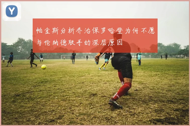 帕金斯分析乔治保罗哈登为何不愿与伦纳德联手的深层原因