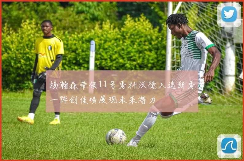 杨瀚森带领11号秀科沃德入选新秀一阵创佳绩展现未来潜力