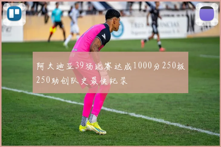 阿夫迪亚39场比赛达成1000分250板250助创队史最快纪录