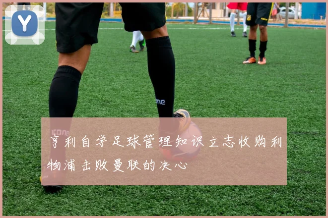 亨利自学足球管理知识立志收购利物浦击败曼联的决心