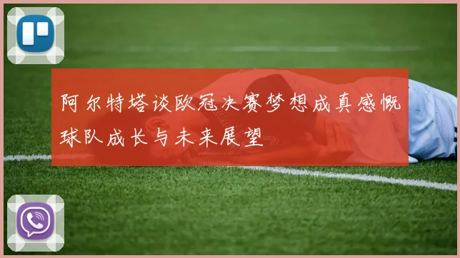阿尔特塔谈欧冠决赛梦想成真感慨球队成长与未来展望