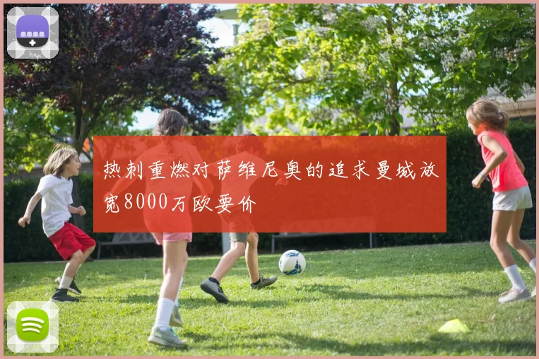 热刺重燃对萨维尼奥的追求曼城放宽8000万欧要价