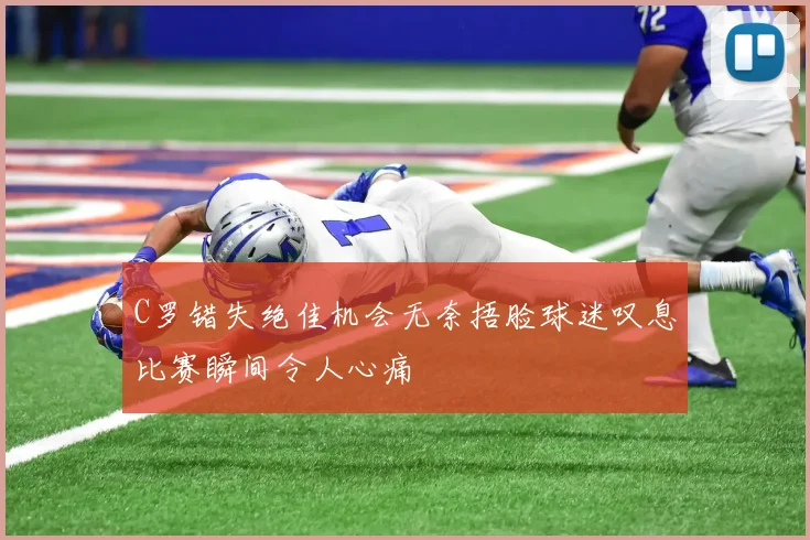 C罗错失绝佳机会无奈捂脸球迷叹息比赛瞬间令人心痛