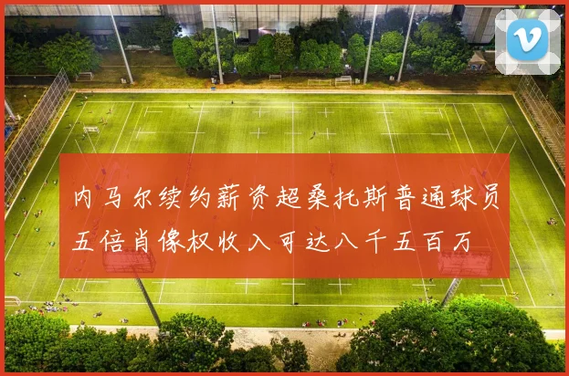 内马尔续约薪资超桑托斯普通球员五倍肖像权收入可达八千五百万