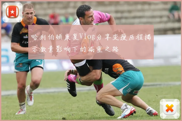 哈利伯顿康复Vlog分享变瘦历程揭示激素影响下的减重之路