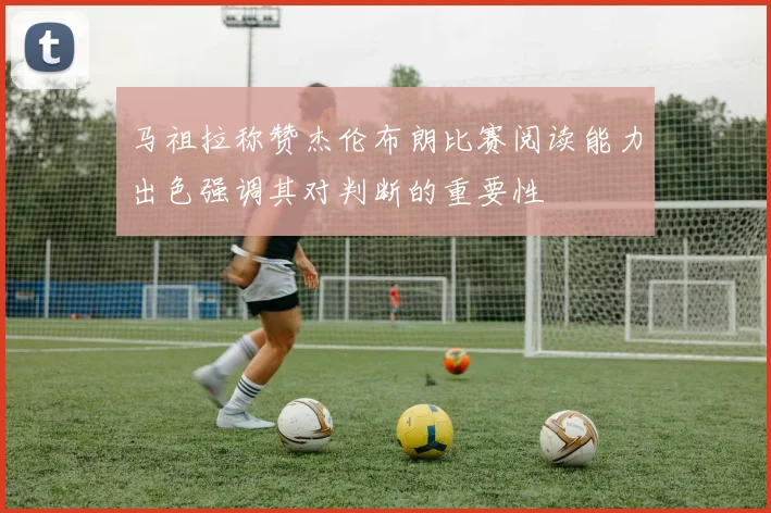 马祖拉称赞杰伦布朗比赛阅读能力出色强调其对判断的重要性
