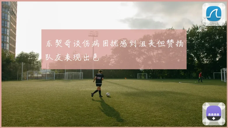 东契奇谈伤病困扰感到沮丧但赞扬队友表现出色