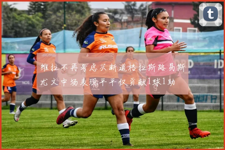 维拉不再考虑买断道格拉斯路易斯尤文中场表现平平仅贡献1球1助